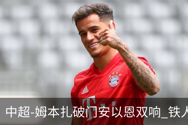 中超-姆本扎破门安以恩双响 铁人4-0十人海牛领先降级区7分