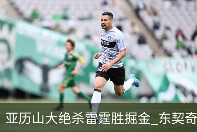 亚历山大绝杀雷霆胜掘金 东契奇三双率队取胜