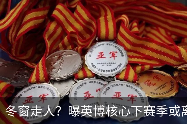 冬窗走人？曝英博核心下赛季或离队，合同仅剩半年，离队原因曝光