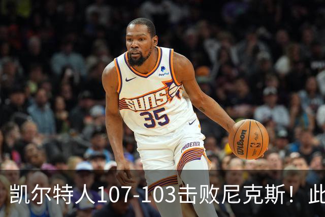 凯尔特人107-103击败尼克斯！此战看到4个事实：塔图姆不愧是年薪5800万球员
