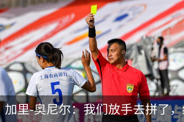 加里-奥尼尔：我们放手去拼了，细节做得更好或许能改变结果