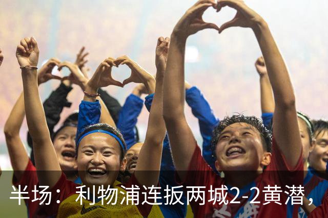 半场：利物浦连扳两城2-2黄潜，范戴克送大礼，麦卡利斯特、阿劳霍破门
