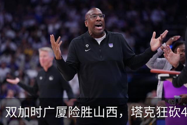 双加时广厦险胜山西，塔克狂砍44分，杜锋这番话被比赛印证