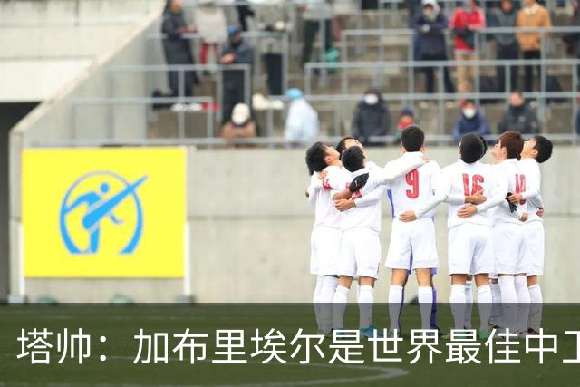 塔帅：加布里埃尔是世界最佳中卫之一；首粒进球给了我们信心