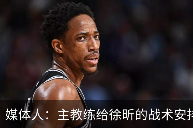 媒体人：主教练给徐昕的战术安排太少了 后者现在打得像个蓝领