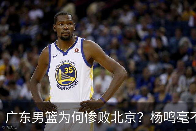 广东男篮为何惨败北京？杨鸣毫不留情一针见血！球迷怀念杜锋