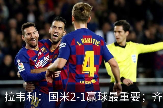 拉韦利：国米2-1赢球最重要；齐沃让我踢中路