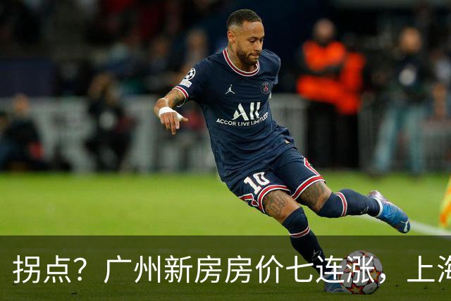 拐点？广州新房房价七连涨，上海二手房价近三年首次同比上涨