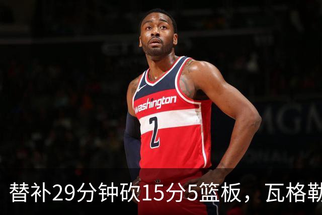 替补29分钟砍15分5篮板，瓦格勒坦言节奏慢了很多