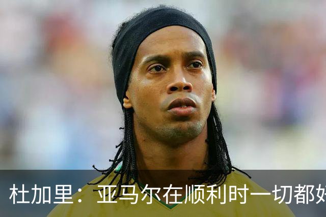 杜加里：亚马尔在顺利时一切都好，但在不顺利时缺少额外的精神