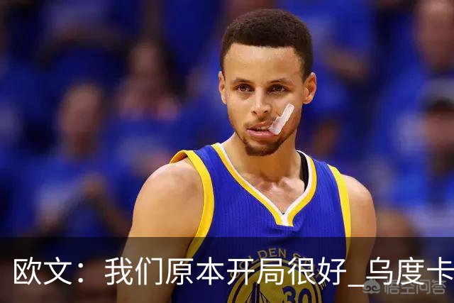 欧文：我们原本开局很好 乌度卡对我进行包夹确实让我有些意外