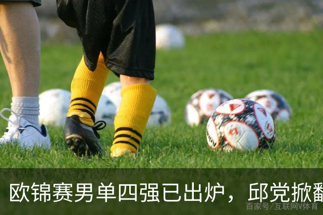 欧锦赛男单四强已出炉，邱党掀翻卫冕冠军，半决赛上演法国内战