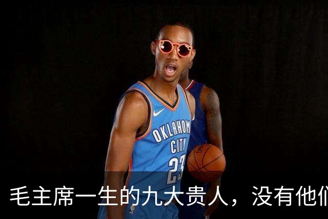 毛主席一生的九大贵人，没有他们，就没有新中国