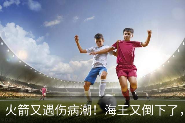 火箭又遇伤病潮！海王又倒下了，乌度卡将重用2人，内线拉响警报