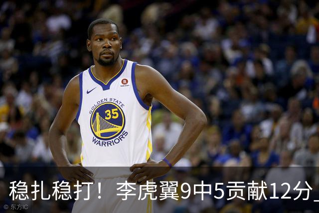 稳扎稳打！李虎翼9中5贡献12分 末节独得10分
