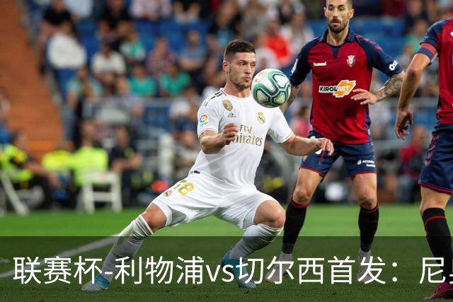 联赛杯-利物浦vs切尔西首发：尼奥尼、库马斯先发，维尔贝克出战