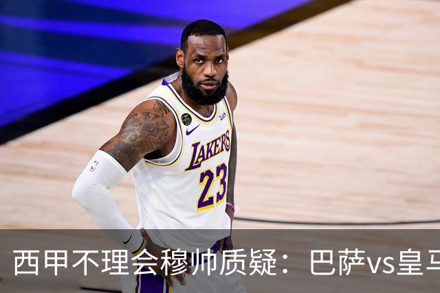 西甲不理会穆帅质疑：巴萨vs皇马裁判人选现已确定，裁判更年轻！