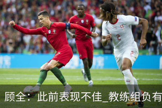 顾全：此前表现不佳 教练组负有很大责任 也一直在调整、尝试