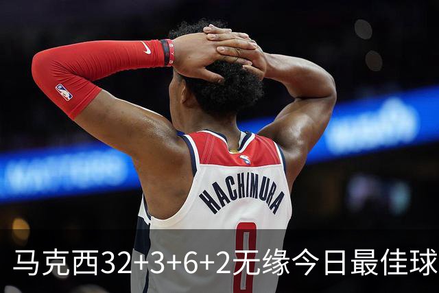 马克西32+3+6+2无缘今日最佳球员！因为詹姆斯17+10+5+3创4项纪录