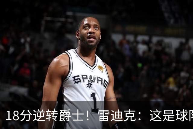 18分逆转爵士！雷迪克：这是球队韧性的一个参照样本