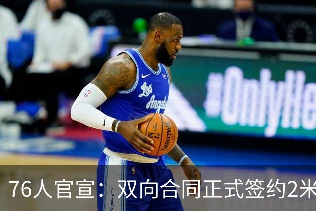 76人官宣：双向合同正式签约2米29法尔 詹姆斯终拥有“CBA队友”