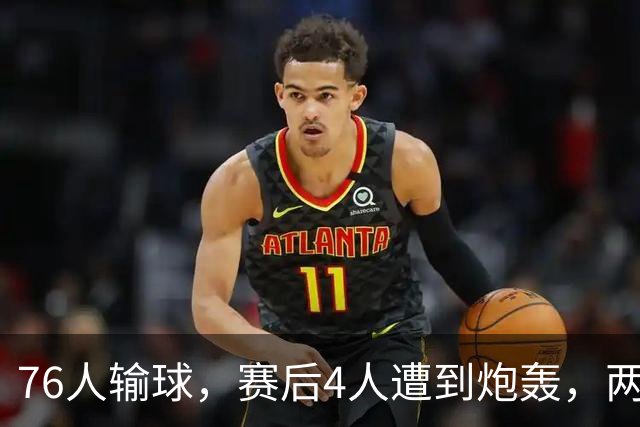 76人输球，赛后4人遭到炮轰，两位FMVP没有达到预期水准