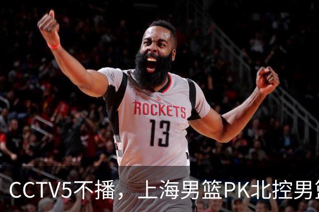 CCTV5不播，上海男篮PK北控男篮，卢伟斗法哈里斯，麦基救赎一战！